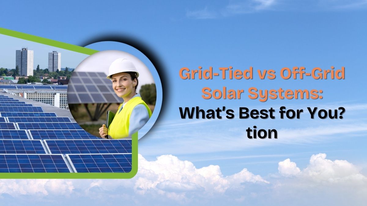 Grid-Tied vs Off-Grid Solar Systems: What’s Best for You?