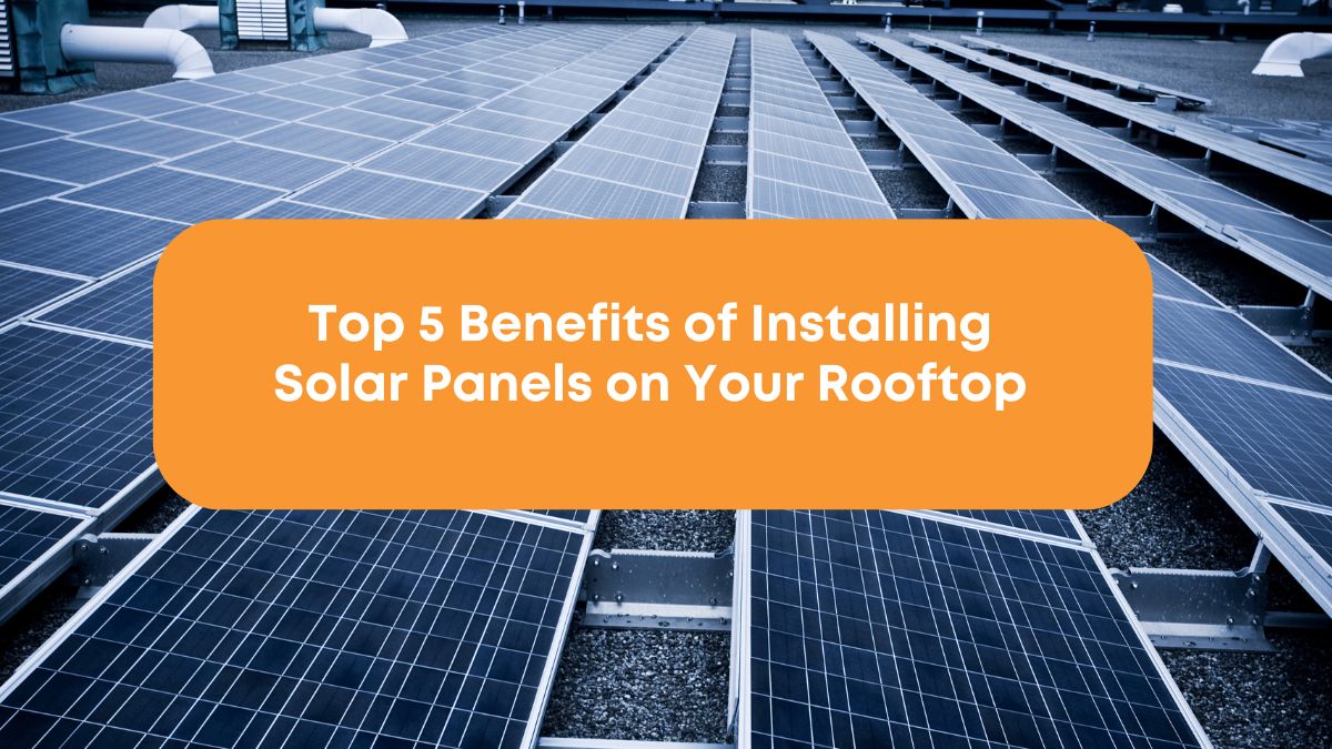 Top 5 Benefits of Installing Solar Panels on Your Rooftop